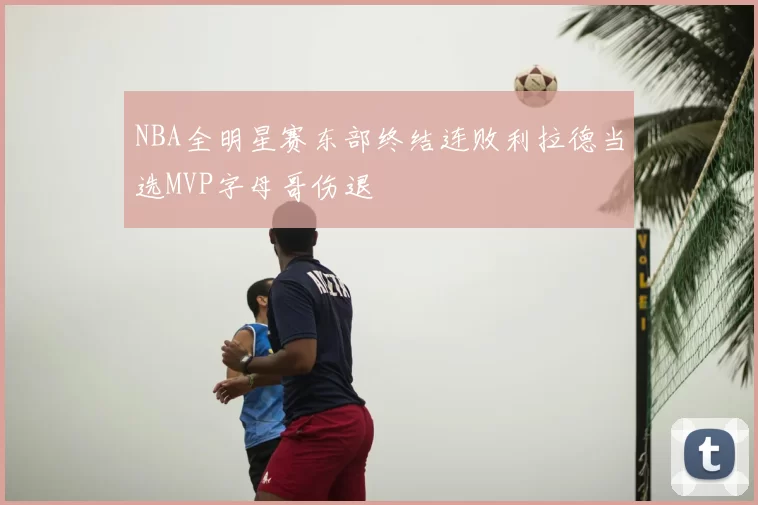 NBA全明星赛东部终结连败利拉德当选MVP字母哥伤退