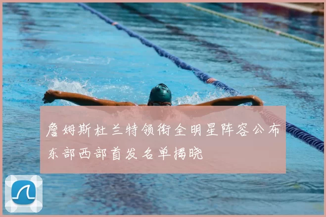 詹姆斯杜兰特领衔全明星阵容公布东部西部首发名单揭晓