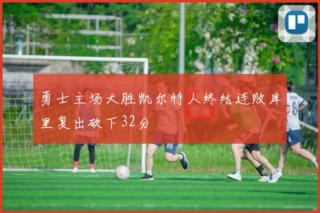 勇士主场大胜凯尔特人终结连败库里复出砍下32分