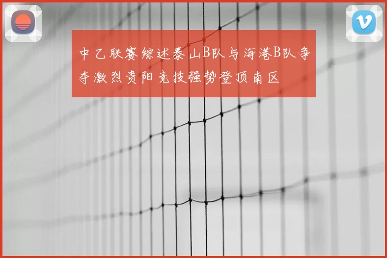 中乙联赛综述泰山B队与海港B队争夺激烈贵阳竞技强势登顶南区
