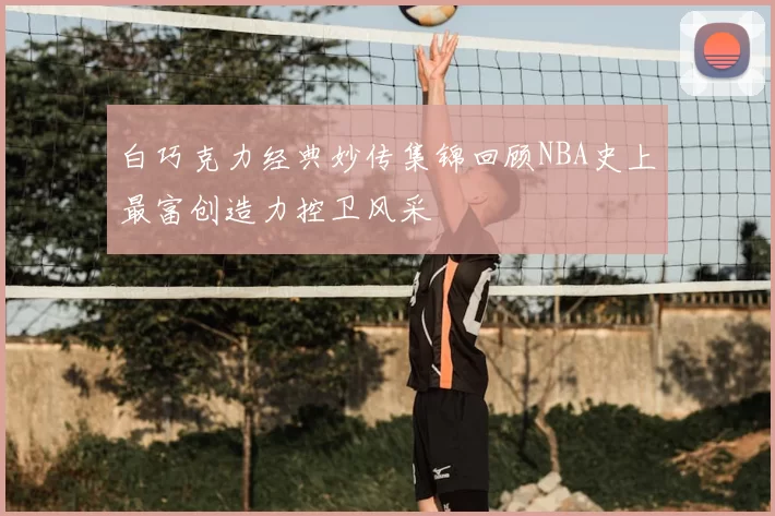 白巧克力经典妙传集锦回顾NBA史上最富创造力控卫风采