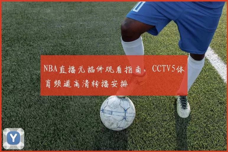 NBA直播无插件观看指南，CCTV5体育频道高清转播安排