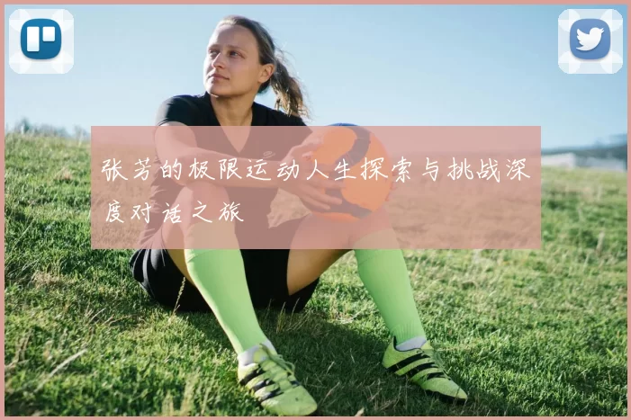 张芳的极限运动人生探索与挑战深度对话之旅