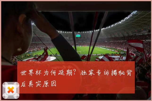 世界杯为何延期？独家专访揭秘背后真实原因