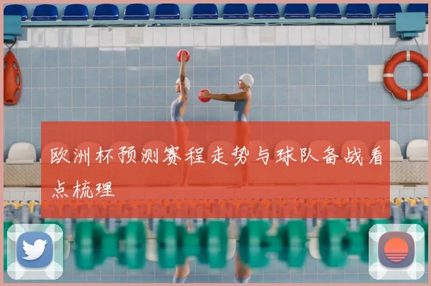 欧洲杯预测赛程走势与球队备战看点梳理