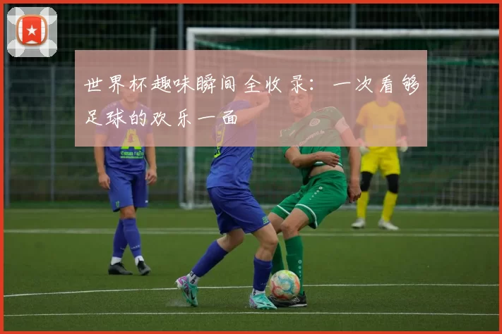 世界杯趣味瞬间全收录：一次看够足球的欢乐一面