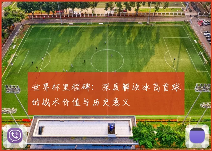 世界杯里程碑:深度解读冰岛首球的战术价值与历史意义