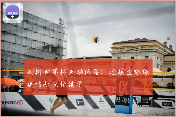 剖析世界杯互动问答：连接全球球迷的社交传播学