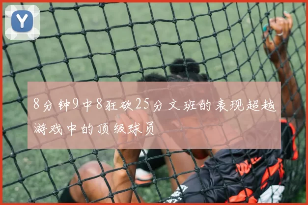 8分钟9中8狂砍25分文班的表现超越游戏中的顶级球员