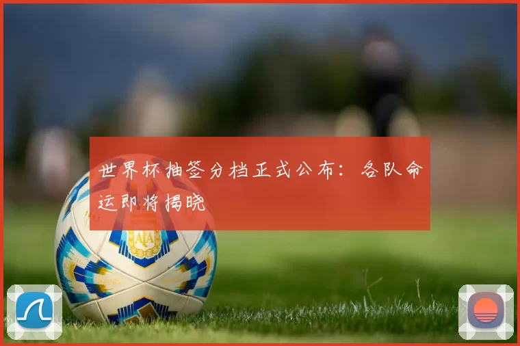 世界杯抽签分档正式公布：各队命运即将揭晓