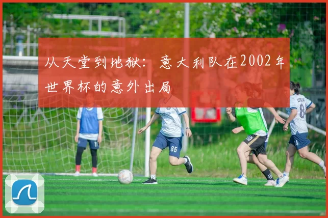 从天堂到地狱：意大利队在2002年世界杯的意外出局