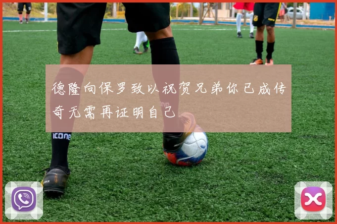 德隆向保罗致以祝贺兄弟你已成传奇无需再证明自己