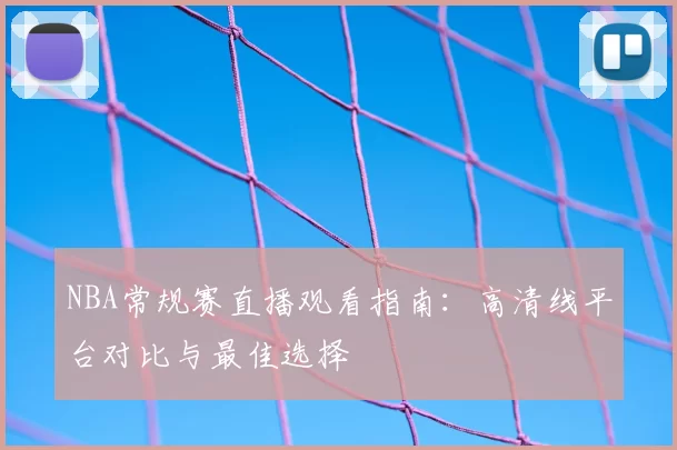 NBA常规赛直播观看指南：高清线平台对比与最佳选择