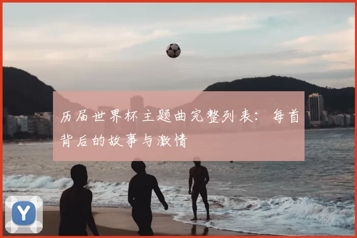历届世界杯主题曲完整列表：每首背后的故事与激情