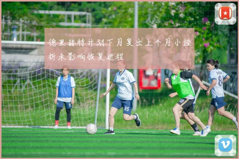 德里赫特计划下月复出上个月小挫折未影响恢复进程