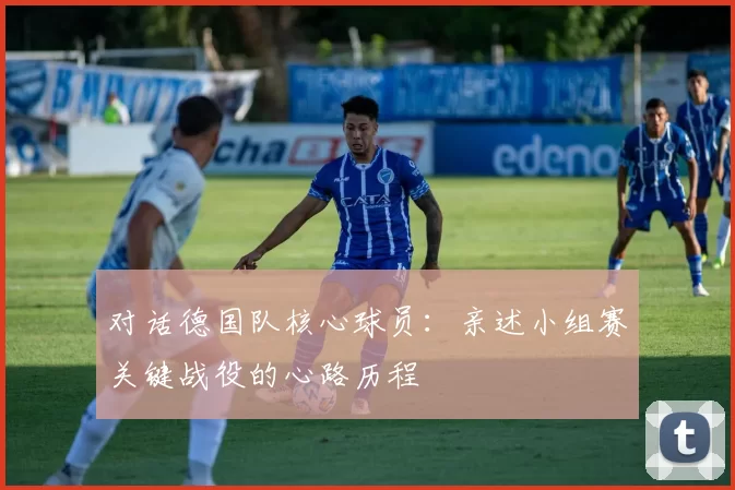 对话德国队核心球员：亲述小组赛关键战役的心路历程