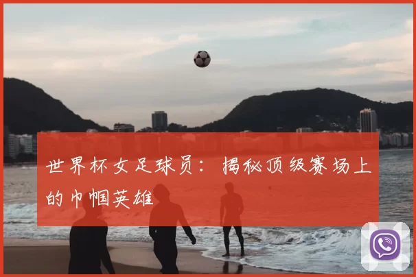 世界杯女足球员：揭秘顶级赛场上的巾帼英雄