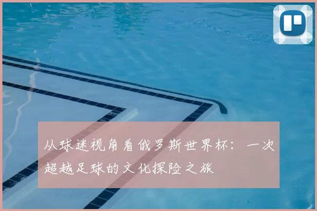 从球迷视角看俄罗斯世界杯：一次超越足球的文化探险之旅