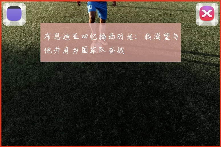 布恩迪亚回忆梅西对话：我渴望与他并肩为国家队奋战