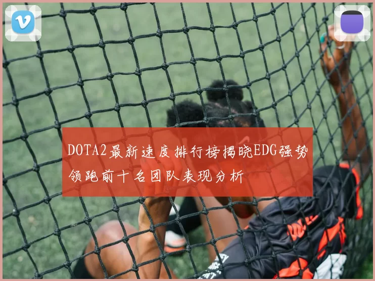 DOTA2最新速度排行榜揭晓EDG强势领跑前十名团队表现分析