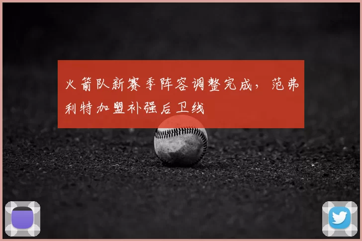 火箭队新赛季阵容调整完成，范弗利特加盟补强后卫线